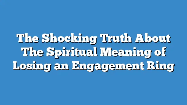The Shocking Truth About The Spiritual Meaning of Losing an Engagement Ring